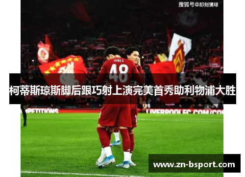 柯蒂斯琼斯脚后跟巧射上演完美首秀助利物浦大胜