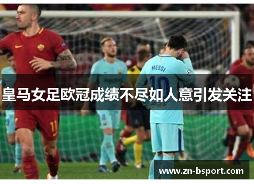 皇马女足欧冠成绩不尽如人意引发关注