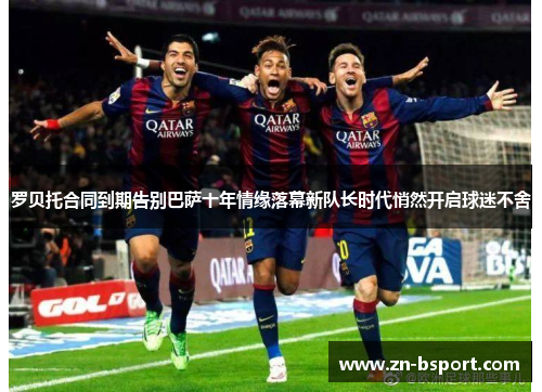 罗贝托合同到期告别巴萨十年情缘落幕新队长时代悄然开启球迷不舍