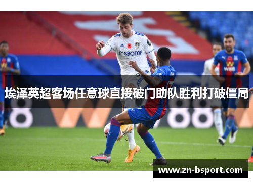 埃泽英超客场任意球直接破门助队胜利打破僵局