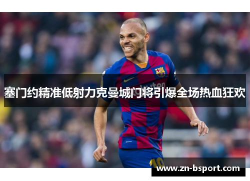 塞门约精准低射力克曼城门将引爆全场热血狂欢