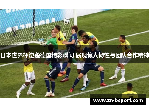 日本世界杯逆袭德国精彩瞬间 展现惊人韧性与团队合作精神