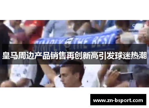 皇马周边产品销售再创新高引发球迷热潮