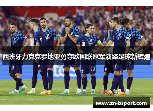西班牙力克克罗地亚勇夺欧国联冠军演绎足球新辉煌