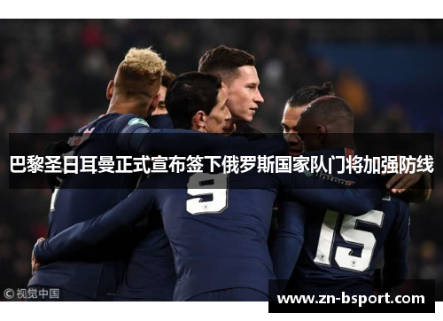 巴黎圣日耳曼正式宣布签下俄罗斯国家队门将加强防线 巴黎圣日耳曼正式宣布签下俄罗斯国家队门将加强防线